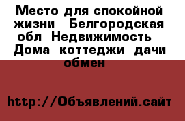 Место для спокойной жизни - Белгородская обл. Недвижимость » Дома, коттеджи, дачи обмен   
